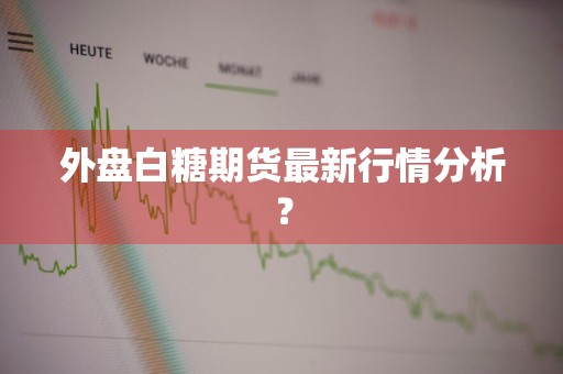 外盘白糖期货最新行情分析？