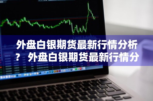 外盘白银期货最新行情分析？ 外盘白银期货最新行情分析报告