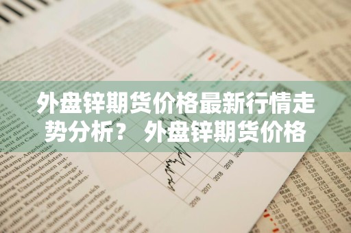 外盘锌期货价格最新行情走势分析？ 外盘锌期货价格最新行情走势分析图