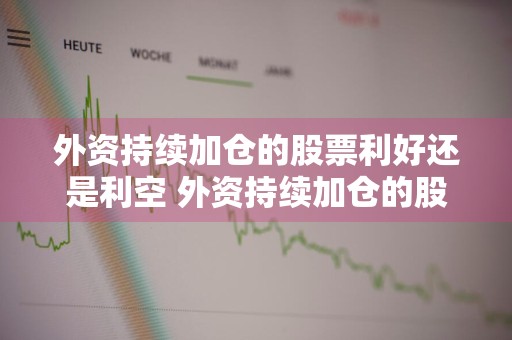 外资持续加仓的股票利好还是利空 外资持续加仓的股票利好还是利空呢