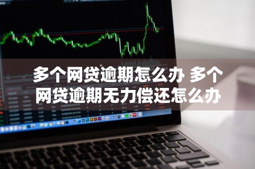 多个网贷逾期怎么办 多个网贷逾期无力偿还怎么办