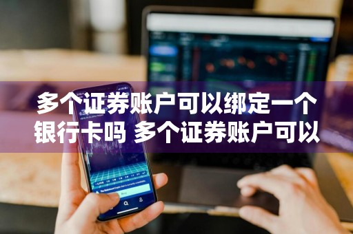 多个证券账户可以绑定一个银行卡吗 多个证券账户可以绑定一个银行卡吗安全吗