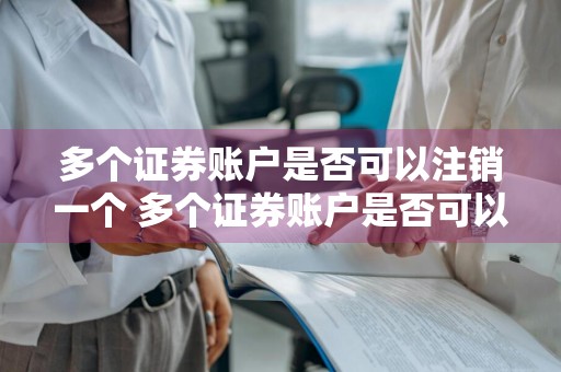 多个证券账户是否可以注销一个 多个证券账户是否可以注销一个账户