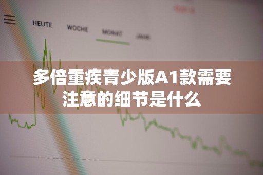 多倍重疾青少版A1款需要注意的细节是什么