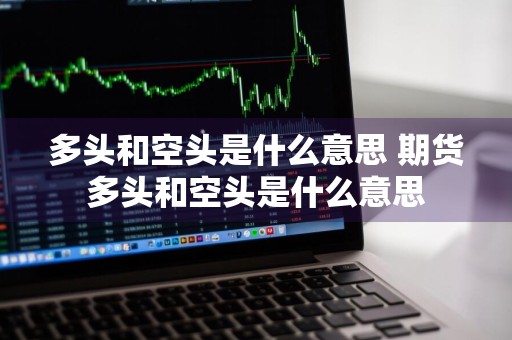 多头和空头是什么意思 期货多头和空头是什么意思