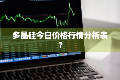 多晶硅今日价格行情分析表?