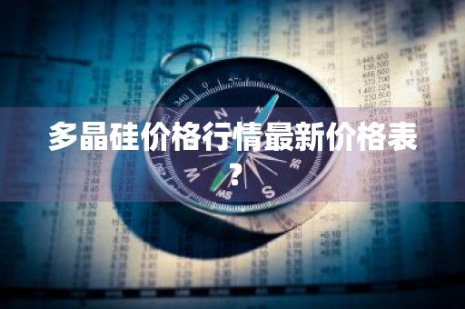 多晶硅价格行情最新价格表？