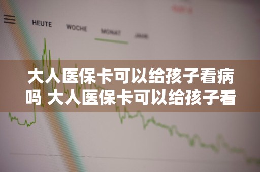 大人医保卡可以给孩子看病吗 大人医保卡可以给孩子看病吗大人医保卡是外省的