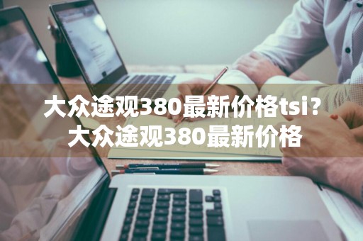大众途观380最新价格tsi？ 大众途观380最新价格