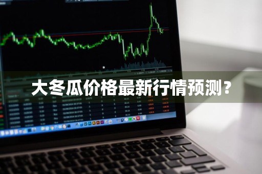 大冬瓜价格最新行情预测？