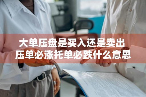大单压盘是买入还是卖出 压单必涨托单必跌什么意思