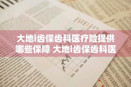 大地i齿保齿科医疗险提供哪些保障 大地i齿保齿科医疗保险和哪些医院合作
