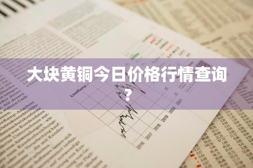 大块黄铜今日价格行情查询？