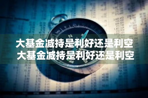 大基金减持是利好还是利空 大基金减持是利好还是利空兆易创新