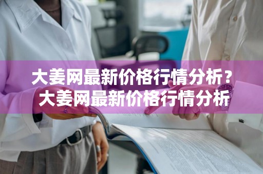 大姜网最新价格行情分析？ 大姜网最新价格行情分析