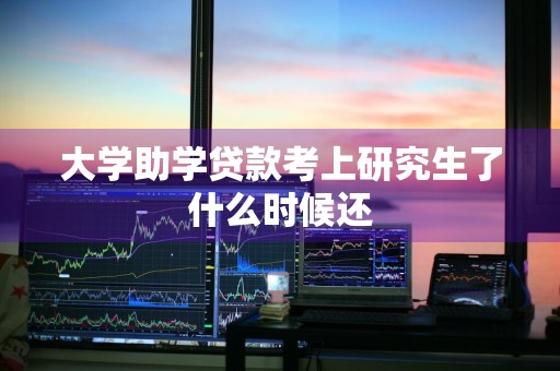 大学助学贷款考上研究生了什么时候还