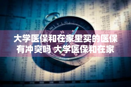 大学医保和在家里买的医保有冲突吗 大学医保和在家里买的医保有冲突吗怎么办