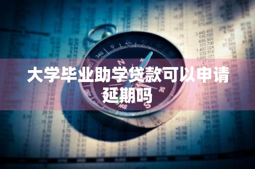 大学毕业助学贷款可以申请延期吗