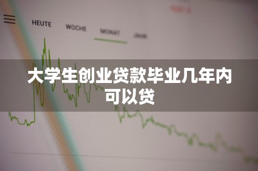 大学生创业贷款毕业几年内可以贷