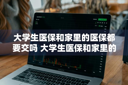 大学生医保和家里的医保都要交吗 大学生医保和家里的医保都要交吗怎么交