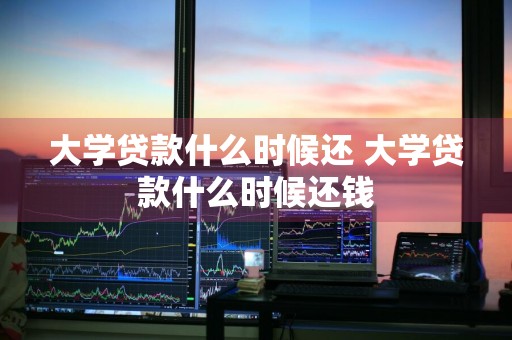 大学贷款什么时候还 大学贷款什么时候还钱