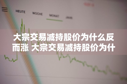大宗交易减持股价为什么反而涨 大宗交易减持股价为什么反而涨了
