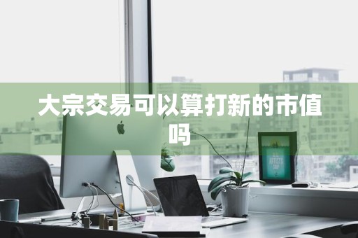 大宗交易可以算打新的市值吗