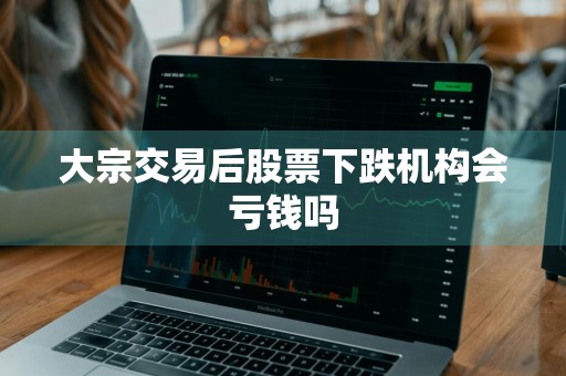 大宗交易后股票下跌机构会亏钱吗
