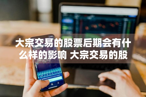 大宗交易的股票后期会有什么样的影响 大宗交易的股票后期会有什么样的影响呢