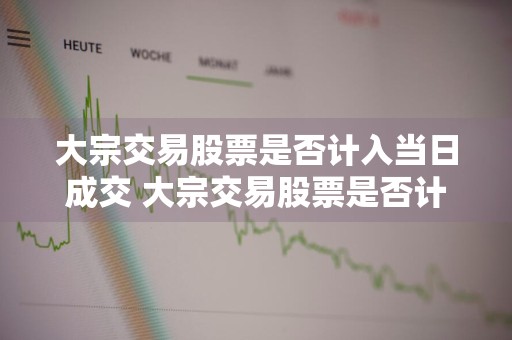 大宗交易股票是否计入当日成交 大宗交易股票是否计入当日成交价格