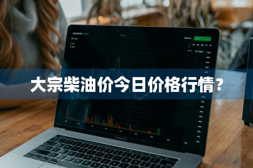大宗柴油价今日价格行情？