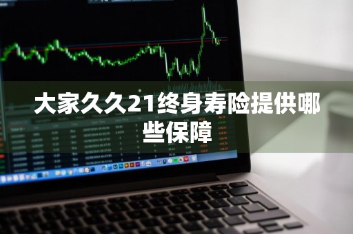 大家久久21终身寿险提供哪些保障