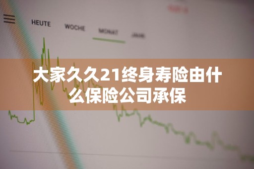 大家久久21终身寿险由什么保险公司承保