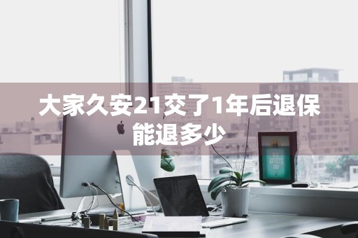 大家久安21交了1年后退保能退多少