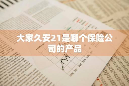 大家久安21是哪个保险公司的产品