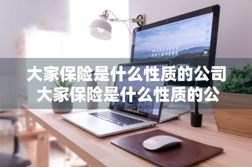 大家保险是什么性质的公司 大家保险是什么性质的公司,国企吗