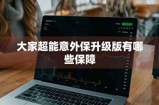 大家超能意外保升级版有哪些保障