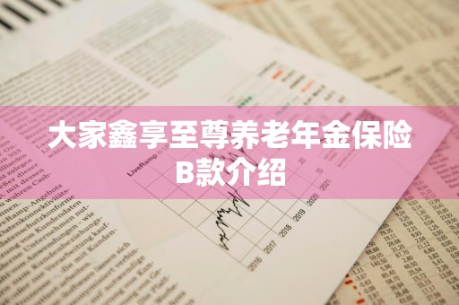 大家鑫享至尊养老年金保险B款介绍