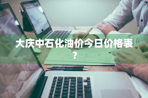 大庆中石化油价今日价格表？