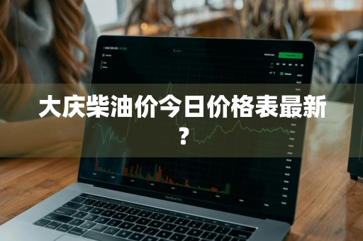 大庆柴油价今日价格表最新？