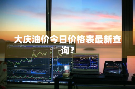 大庆油价今日价格表最新查询？