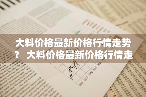 大料价格最新价格行情走势？ 大料价格最新价格行情走势图