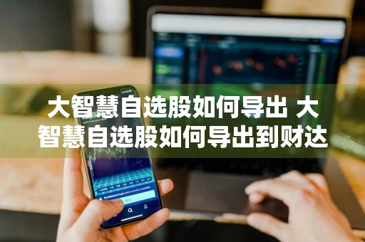 大智慧自选股如何导出 大智慧自选股如何导出到财达