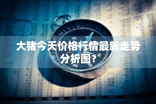 大猪今天价格行情最新走势分析图？