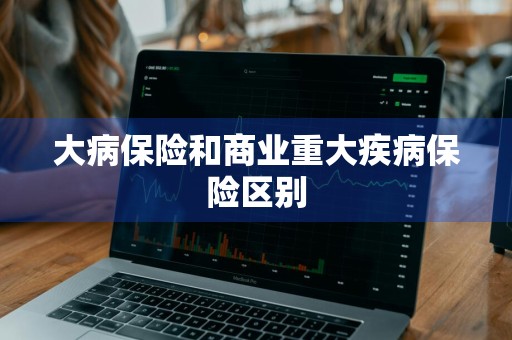 大病保险和商业重大疾病保险区别