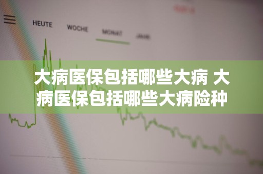 大病医保包括哪些大病 大病医保包括哪些大病险种