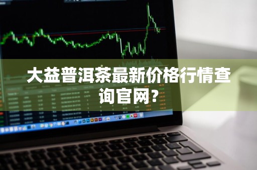 大益普洱茶最新价格行情查询官网？