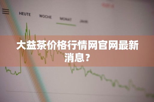 大益茶价格行情网官网最新消息？