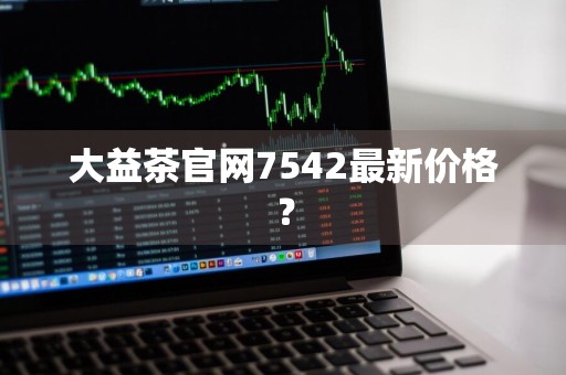大益茶官网7542最新价格？