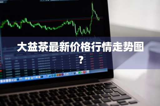 大益茶最新价格行情走势图？